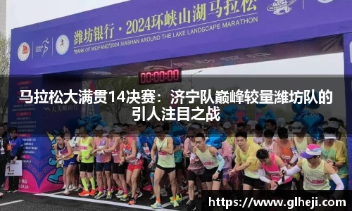 马拉松大满贯14决赛：济宁队巅峰较量潍坊队的引人注目之战