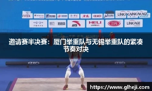 邀请赛半决赛：厦门举重队与无锡举重队的紧凑节奏对决