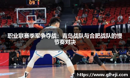 职业联赛季军争夺战：青岛战队与合肥战队的慢节奏对决